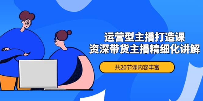 月销千万操盘手-运营型主播打造课，资深带货主播精细化讲解（20节课）网创吧-网创项目资源站-副业项目-创业项目-搞钱项目八海掘金网创吧
