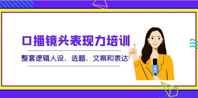 口播镜头表现力培训：整套逻辑人设、选题、文案和表达网创吧-网创项目资源站-副业项目-创业项目-搞钱项目八海掘金网创吧