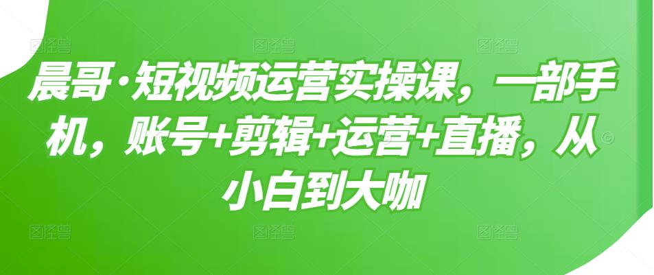 短视频运营实操课，一部手机，账号+剪辑+运营+直播，从小白到大咖网创吧-网创项目资源站-副业项目-创业项目-搞钱项目八海掘金网创吧