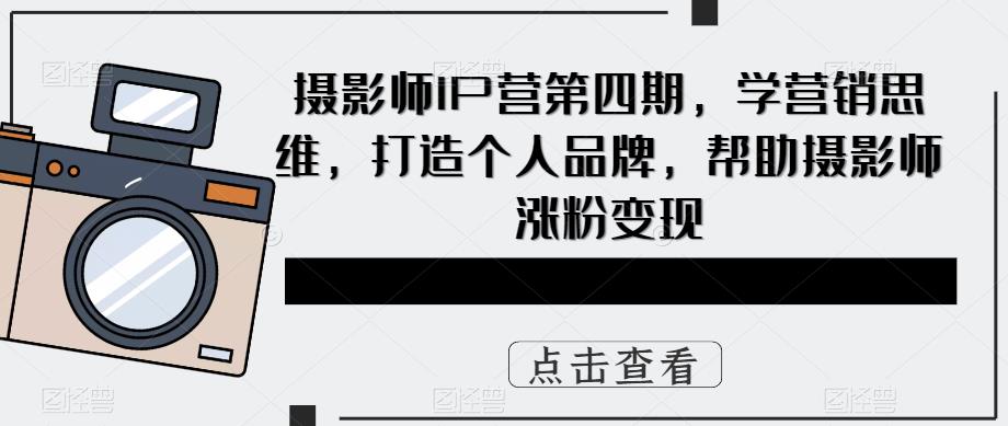 摄影师IP营第4期，学营销思维，打造个人品牌，帮助摄影师涨粉变现网创吧-网创项目资源站-副业项目-创业项目-搞钱项目八海掘金网创吧