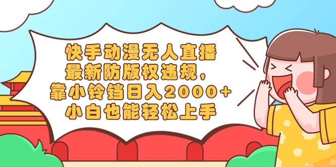 快手动漫无人直播，最新防版权违规，靠小铃铛日入2000+，小白也能轻松上…网创吧-网创项目资源站-副业项目-创业项目-搞钱项目八海掘金网创吧