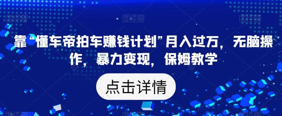 靠“懂车帝拍车赚钱计划”月入过万，无脑操作，暴力变现，保姆教学【揭秘】网创吧-网创项目资源站-副业项目-创业项目-搞钱项目八海掘金网创吧