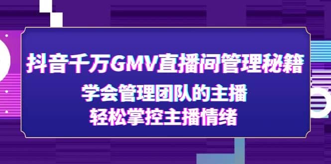 抖音千万GMV直播间管理秘籍：学会管理团队的主播，轻松掌控主播情绪网创吧-网创项目资源站-副业项目-创业项目-搞钱项目八海掘金网创吧