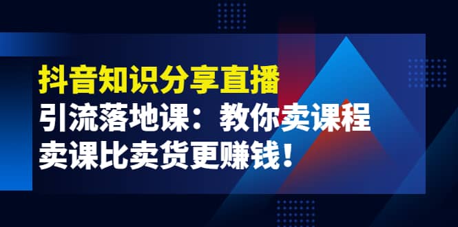 《抖音知识分享直播》引流落地课：教你卖课程，卖课比卖货更赚钱网创吧-网创项目资源站-副业项目-创业项目-搞钱项目八海掘金网创吧
