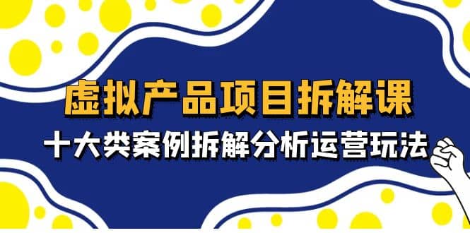 虚拟产品项目拆解课，十大类案例拆解分析运营玩法（11节课）网创吧-网创项目资源站-副业项目-创业项目-搞钱项目八海掘金网创吧