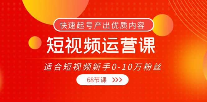 短视频运营课，适合短视频新手0-10万粉丝，快速起号产出优质内容（68节课）网创吧-网创项目资源站-副业项目-创业项目-搞钱项目八海掘金网创吧