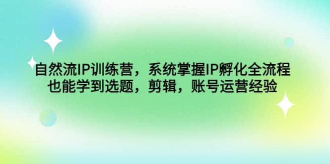 自然流IP训练营，系统掌握IP孵化全流程，也能学到选题，剪辑，账号运营经验网创吧-网创项目资源站-副业项目-创业项目-搞钱项目八海掘金网创吧