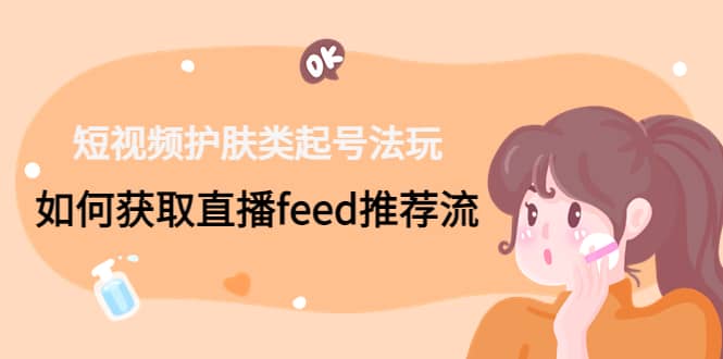短视频护肤类起号玩法：如何获取直播feed推荐流网创吧-网创项目资源站-副业项目-创业项目-搞钱项目八海掘金网创吧
