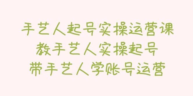 手艺人起号实操运营课，教手艺人实操起号，带手艺人学账号运营网创吧-网创项目资源站-副业项目-创业项目-搞钱项目八海掘金网创吧
