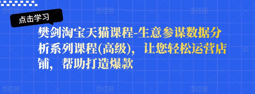樊剑淘宝天猫课程-生意参谋数据分析系列课程(高级)，让您轻松运营店铺，帮助打造爆款网创吧-网创项目资源站-副业项目-创业项目-搞钱项目八海掘金网创吧