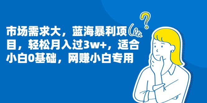 市场需求大，蓝海暴利项目，轻松月入过3w+，适合小白0基础，网赚小白专用网创吧-网创项目资源站-副业项目-创业项目-搞钱项目八海掘金网创吧