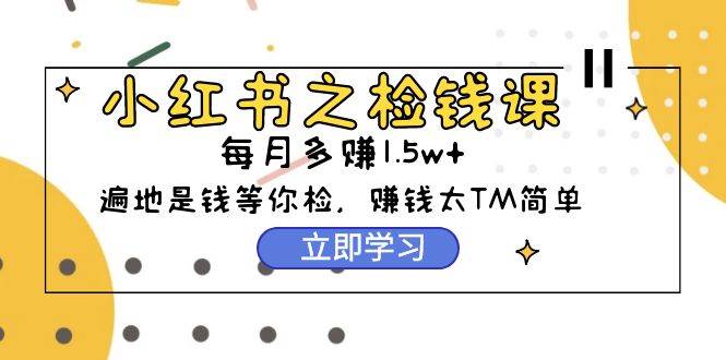 小红书之检钱课：从0开始实测每月多赚1.5w起步，赚钱真的太简单了（98节）网创吧-网创项目资源站-副业项目-创业项目-搞钱项目八海掘金网创吧