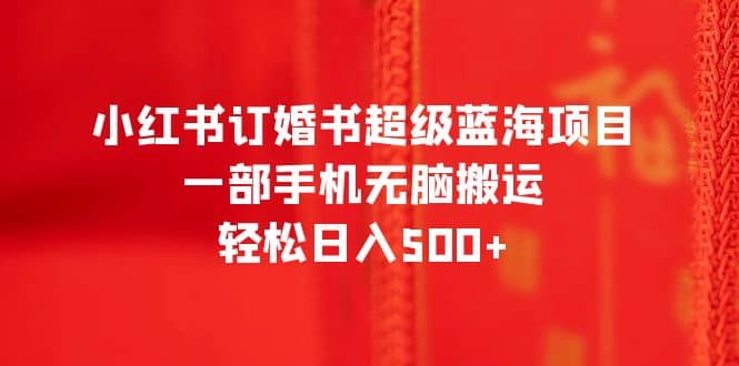 小红书订婚书超级蓝海项目，一部手机无脑搬运，轻松日入500+网创吧-网创项目资源站-副业项目-创业项目-搞钱项目八海掘金网创吧