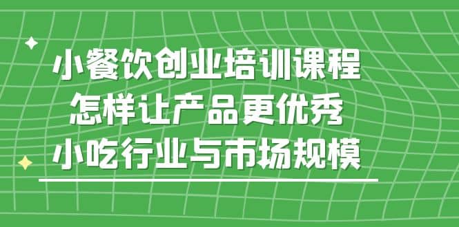 小餐饮创业培训课程，怎样让产品更优秀，小吃行业与市场规模网创吧-网创项目资源站-副业项目-创业项目-搞钱项目八海掘金网创吧