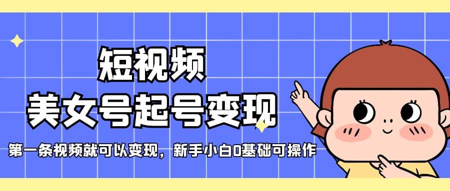 短视频美女号起号变现，第一条视频就可以变现，新手小白0基础可操作网创吧-网创项目资源站-副业项目-创业项目-搞钱项目八海掘金网创吧