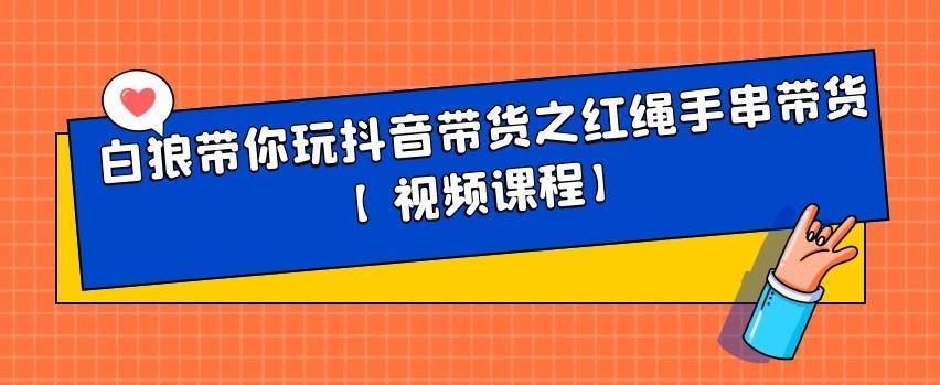白狼带你玩抖音带货之红绳手串带货【视频课程】网创吧-网创项目资源站-副业项目-创业项目-搞钱项目八海掘金网创吧