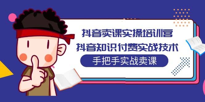 抖音卖课实操培训营：抖音知识付费实战技术，手把手实战课网创吧-网创项目资源站-副业项目-创业项目-搞钱项目八海掘金网创吧