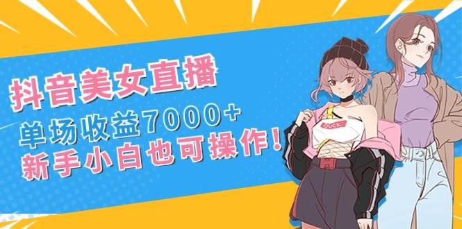 抖音美女直播，单场收益7000+,新手小白也可操作网创吧-网创项目资源站-副业项目-创业项目-搞钱项目八海掘金网创吧
