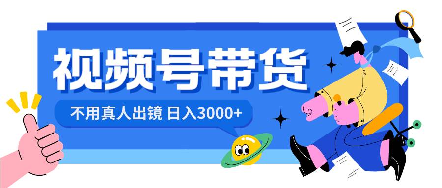 视频号带货，日入3000+，不用真人出镜网创吧-网创项目资源站-副业项目-创业项目-搞钱项目八海掘金网创吧