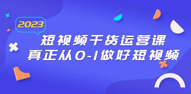 2023短视频干货·运营课，真正从0-1做好短视频（30节课）网创吧-网创项目资源站-副业项目-创业项目-搞钱项目八海掘金网创吧