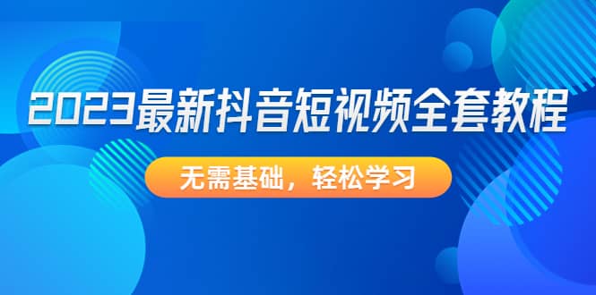 2023最新抖音短视频全套教程，无需基础，轻松学习网创吧-网创项目资源站-副业项目-创业项目-搞钱项目八海掘金网创吧