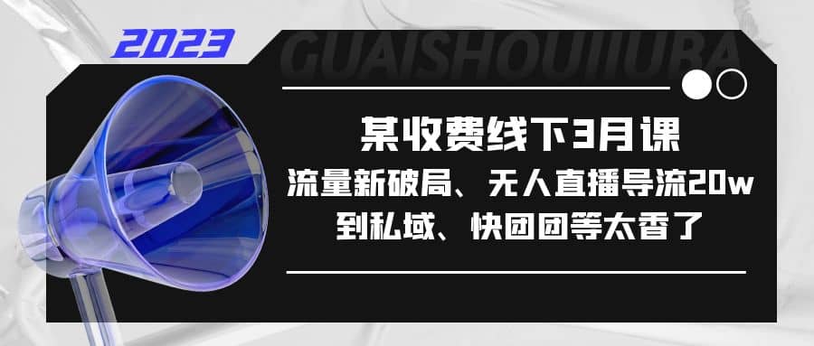 某收费线下3月课，流量新破局、无人直播导流20w到私域、快团团等太香了网创吧-网创项目资源站-副业项目-创业项目-搞钱项目八海掘金网创吧