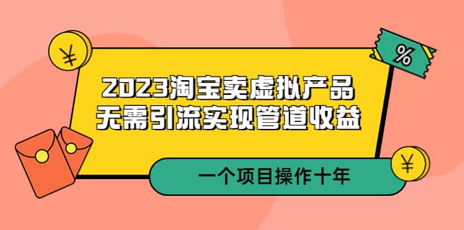 2023淘宝卖虚拟产品，无需引流实现管道收益 一个项目能操作十年网创吧-网创项目资源站-副业项目-创业项目-搞钱项目八海掘金网创吧
