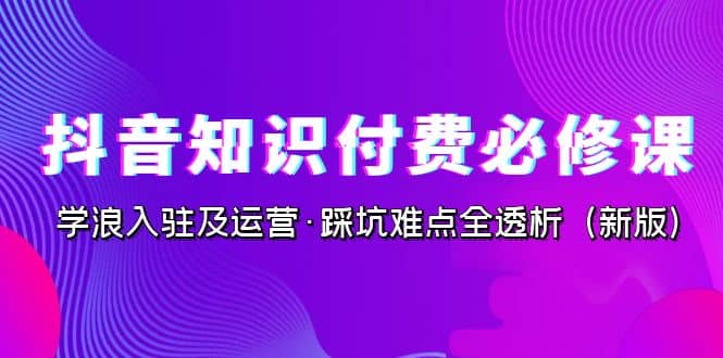 抖音·知识付费·必修课，学浪入驻及运营·踩坑难点全透析（2023新版）网创吧-网创项目资源站-副业项目-创业项目-搞钱项目八海掘金网创吧