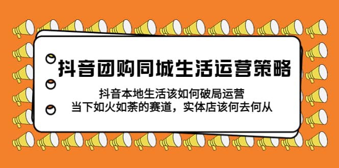 抖音团购同城生活运营策略，抖音本地生活该如何破局，实体店该何去何从网创吧-网创项目资源站-副业项目-创业项目-搞钱项目八海掘金网创吧