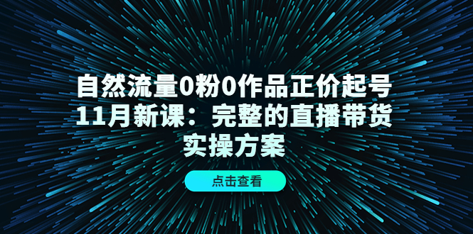 自然流量0粉0作品正价起号11月新课：完整的直播带货实操方案网创吧-网创项目资源站-副业项目-创业项目-搞钱项目八海掘金网创吧