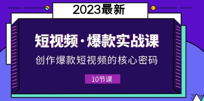 2023短视频·爆款实战课，创作·爆款短视频的核心·密码（10节视频课）网创吧-网创项目资源站-副业项目-创业项目-搞钱项目八海掘金网创吧