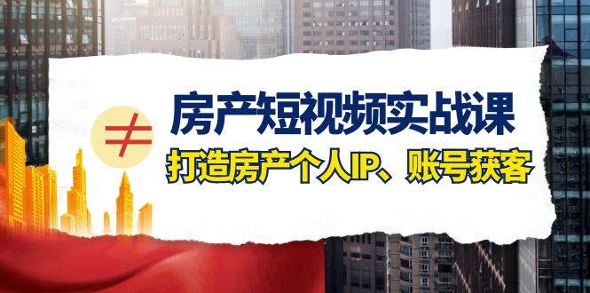 房产-短视频实战课，打造房产个人IP、账号获客（41节课）网创吧-网创项目资源站-副业项目-创业项目-搞钱项目八海掘金网创吧