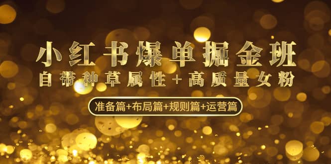小红书爆单掘金班：自带种草属性+高质量女粉 准备篇+布局篇+规则篇+运营篇网创吧-网创项目资源站-副业项目-创业项目-搞钱项目八海掘金网创吧