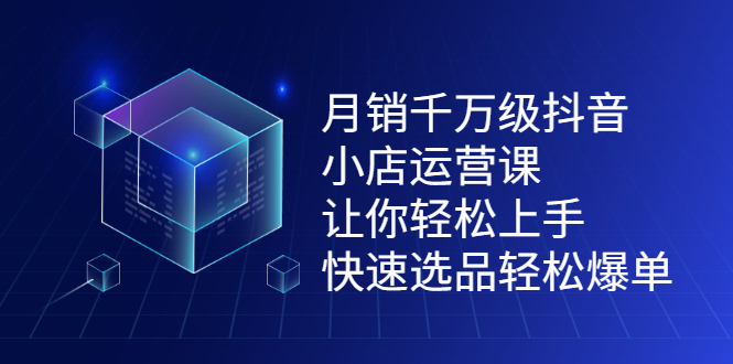 月销千万级抖音小店运营课，让你轻松上手、快速选品轻松爆单网创吧-网创项目资源站-副业项目-创业项目-搞钱项目八海掘金网创吧