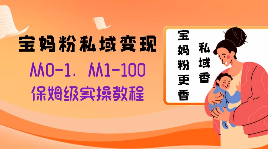 宝妈粉私域变现从0-1，从1-100，保姆级实操教程，长久稳定的变现之法网创吧-网创项目资源站-副业项目-创业项目-搞钱项目八海掘金网创吧