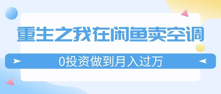 重生之我在闲鱼卖空调，0投资做到月入过万，迎娶白富美，走上人生巅峰网创吧-网创项目资源站-副业项目-创业项目-搞钱项目八海掘金网创吧