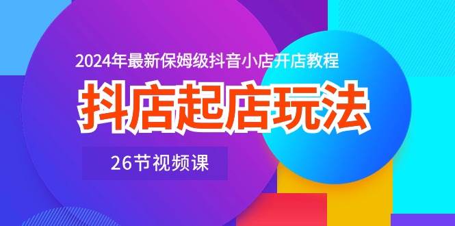 抖店起店玩法，2024年最新保姆级抖音小店开店教程（26节视频课）网创吧-网创项目资源站-副业项目-创业项目-搞钱项目八海掘金网创吧