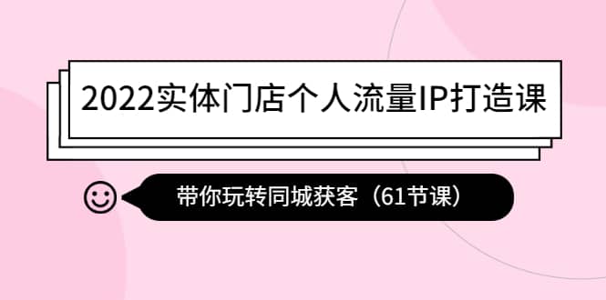 2022实体门店个人流量IP打造课：带你玩转同城获客（61节课）网创吧-网创项目资源站-副业项目-创业项目-搞钱项目八海掘金网创吧