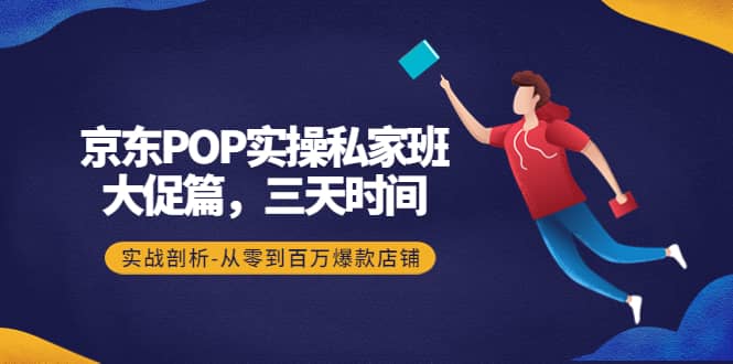 京东POP实操私家班：大促篇，3天时间，实战剖析-从零到百万爆款店铺网创吧-网创项目资源站-副业项目-创业项目-搞钱项目八海掘金网创吧