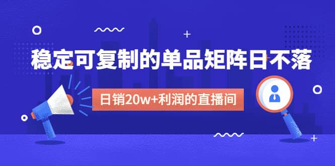 某电商线下课程，稳定可复制的单品矩阵日不落，做一个日销20w+利润的直播间网创吧-网创项目资源站-副业项目-创业项目-搞钱项目八海掘金网创吧