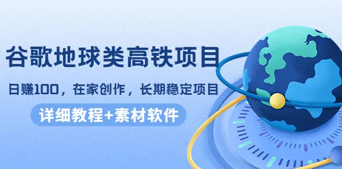 谷歌地球类高铁项目，在家创作，长期稳定项目（教程+素材软件）网创吧-网创项目资源站-副业项目-创业项目-搞钱项目八海掘金网创吧