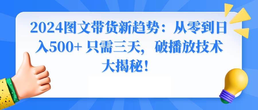 2024图文带货新趋势：从零到日入500+ 只需三天，破播放技术大揭秘！网创吧-网创项目资源站-副业项目-创业项目-搞钱项目八海掘金网创吧