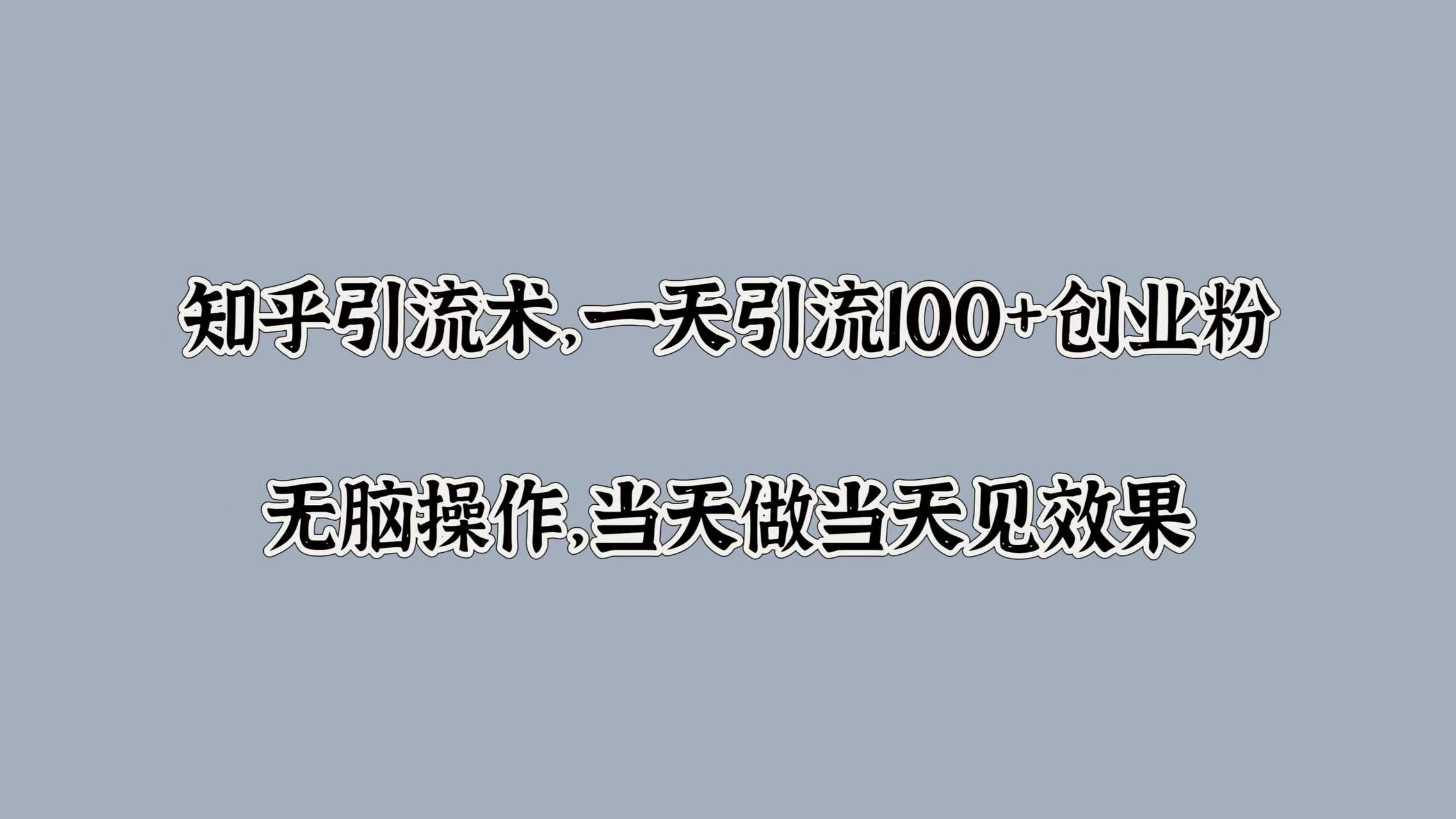 知乎引流术，一天引流100+创业粉，无脑操作，当天做当天见效果网创吧-网创项目资源站-副业项目-创业项目-搞钱项目八海掘金网创吧