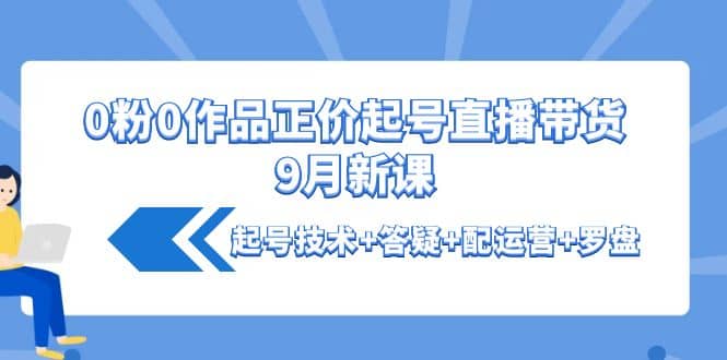 0粉0作品正价起号直播带货9月新课：起号技术+答疑+配运营+罗盘网创吧-网创项目资源站-副业项目-创业项目-搞钱项目八海掘金网创吧