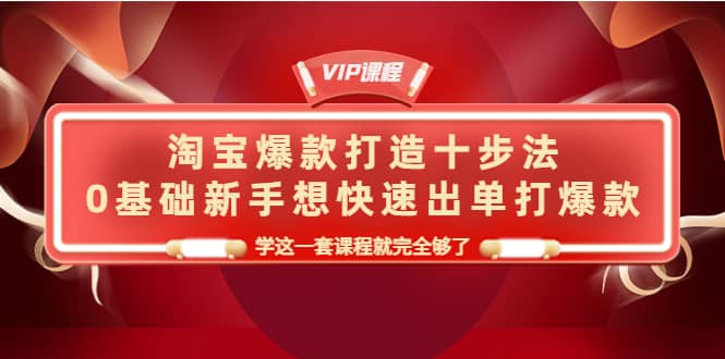淘宝爆款打造十步法，0基础新手想快速出单打爆款，学这一套课程就完全够了网创吧-网创项目资源站-副业项目-创业项目-搞钱项目八海掘金网创吧