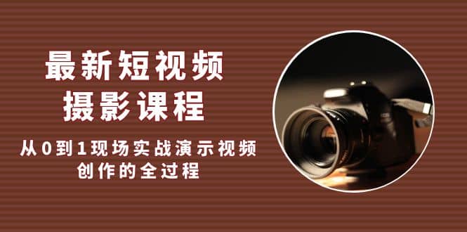 最新短视频·摄影课程，从0到1现场实战演示视频创作的全过程网创吧-网创项目资源站-副业项目-创业项目-搞钱项目八海掘金网创吧