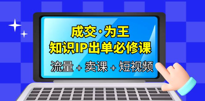 成交·为王，知识·IP出单必修课（流量+卖课+短视频）网创吧-网创项目资源站-副业项目-创业项目-搞钱项目八海掘金网创吧
