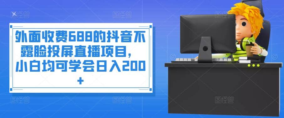 外面收费688的抖音不露脸投屏直播项目，小白均可学会日入200+网创吧-网创项目资源站-副业项目-创业项目-搞钱项目八海掘金网创吧