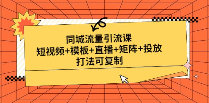 同城流量引流课：短视频+模板+直播+矩阵+投放，打法可复制(无水印)网创吧-网创项目资源站-副业项目-创业项目-搞钱项目八海掘金网创吧