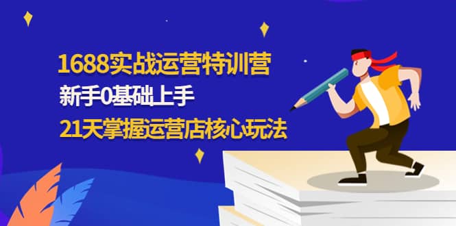 1688实战特训营：新手0基础上手，21天掌握运营店核心玩法网创吧-网创项目资源站-副业项目-创业项目-搞钱项目八海掘金网创吧
